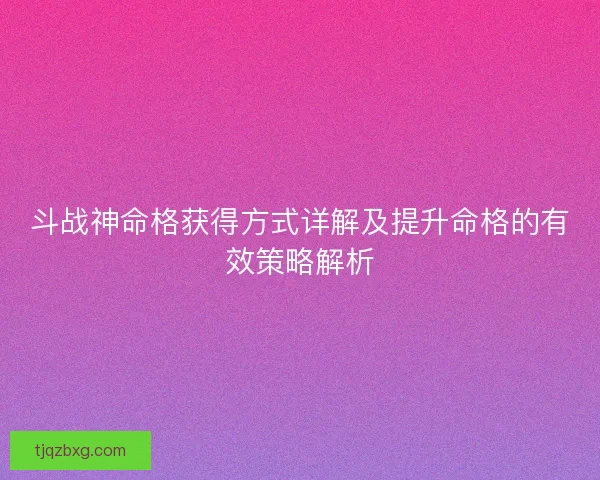 斗战神命格获得方式详解及提升命格的有效策略解析