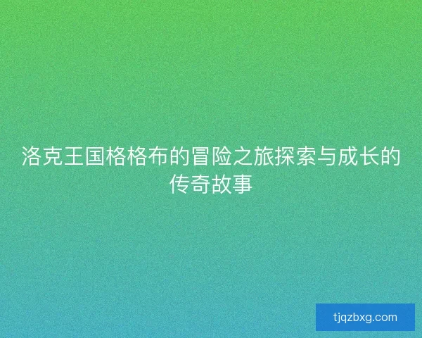 洛克王国格格布的冒险之旅探索与成长的传奇故事