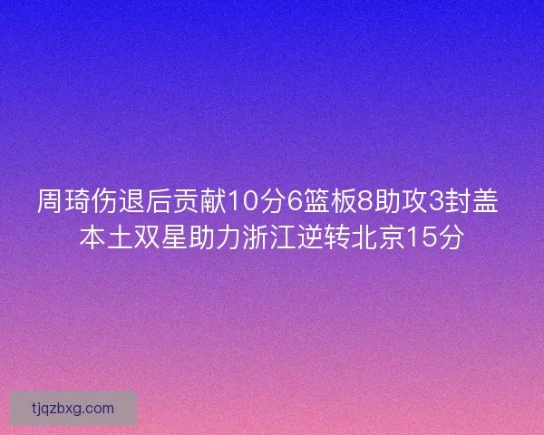 周琦伤退后贡献10分6篮板8助攻3封盖 本土双星助力浙江逆转北京15分