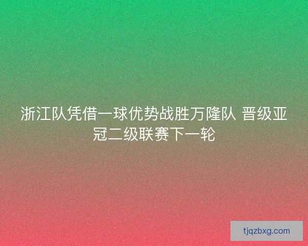 浙江队凭借一球优势战胜万隆队 晋级亚冠二级联赛下一轮